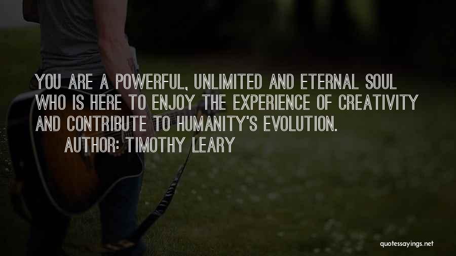 Timothy Leary Quotes: You Are A Powerful, Unlimited And Eternal Soul Who Is Here To Enjoy The Experience Of Creativity And Contribute To
