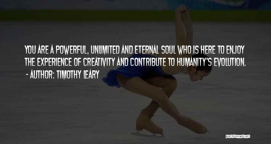 Timothy Leary Quotes: You Are A Powerful, Unlimited And Eternal Soul Who Is Here To Enjoy The Experience Of Creativity And Contribute To