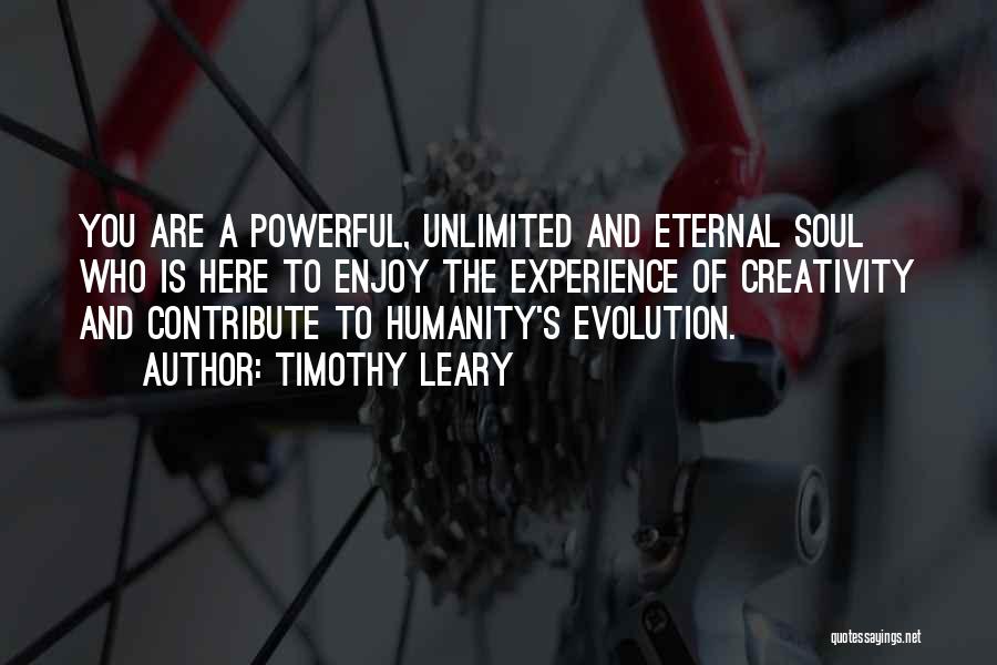 Timothy Leary Quotes: You Are A Powerful, Unlimited And Eternal Soul Who Is Here To Enjoy The Experience Of Creativity And Contribute To