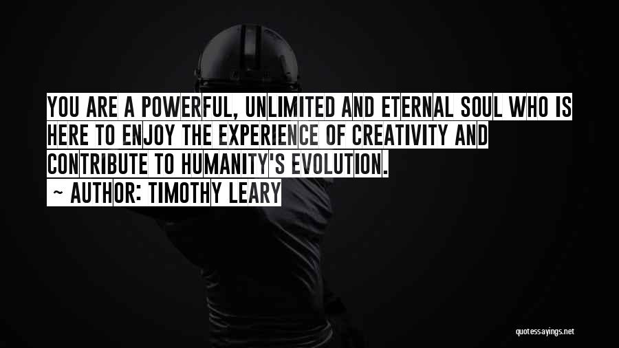 Timothy Leary Quotes: You Are A Powerful, Unlimited And Eternal Soul Who Is Here To Enjoy The Experience Of Creativity And Contribute To