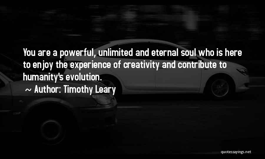 Timothy Leary Quotes: You Are A Powerful, Unlimited And Eternal Soul Who Is Here To Enjoy The Experience Of Creativity And Contribute To