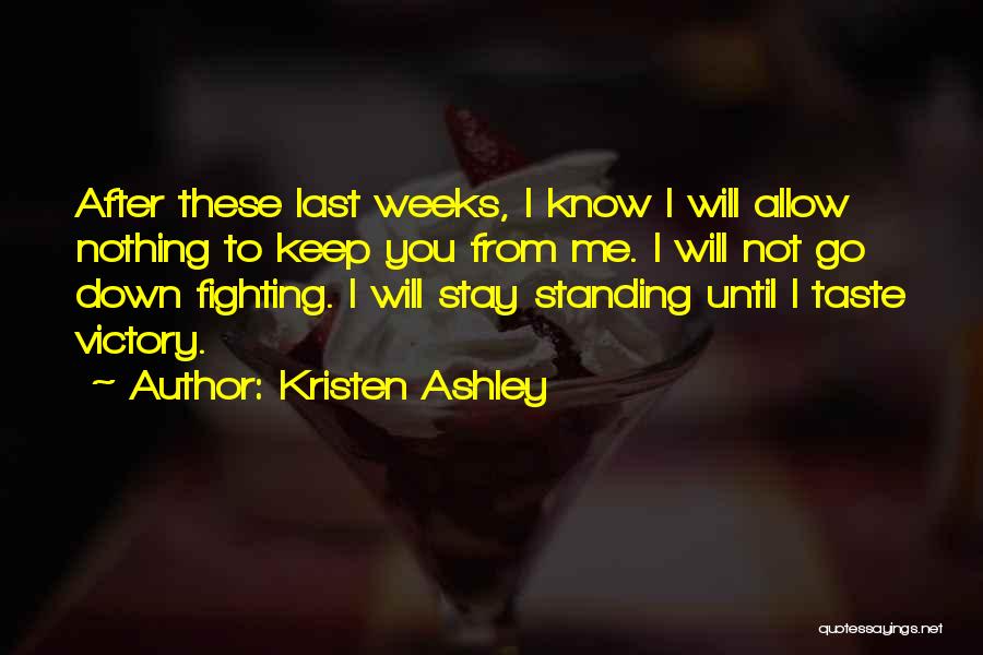 Kristen Ashley Quotes: After These Last Weeks, I Know I Will Allow Nothing To Keep You From Me. I Will Not Go Down