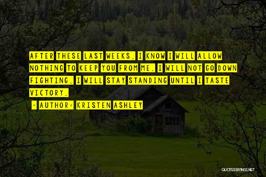 Kristen Ashley Quotes: After These Last Weeks, I Know I Will Allow Nothing To Keep You From Me. I Will Not Go Down