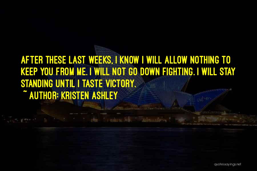 Kristen Ashley Quotes: After These Last Weeks, I Know I Will Allow Nothing To Keep You From Me. I Will Not Go Down