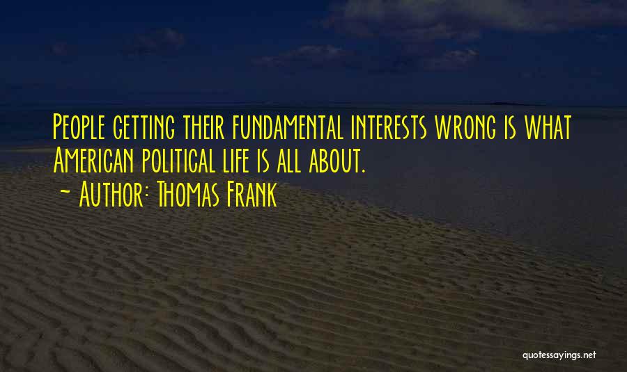 Thomas Frank Quotes: People Getting Their Fundamental Interests Wrong Is What American Political Life Is All About.