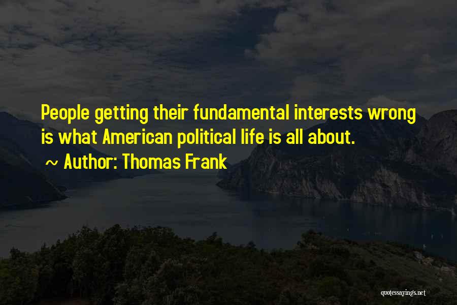 Thomas Frank Quotes: People Getting Their Fundamental Interests Wrong Is What American Political Life Is All About.