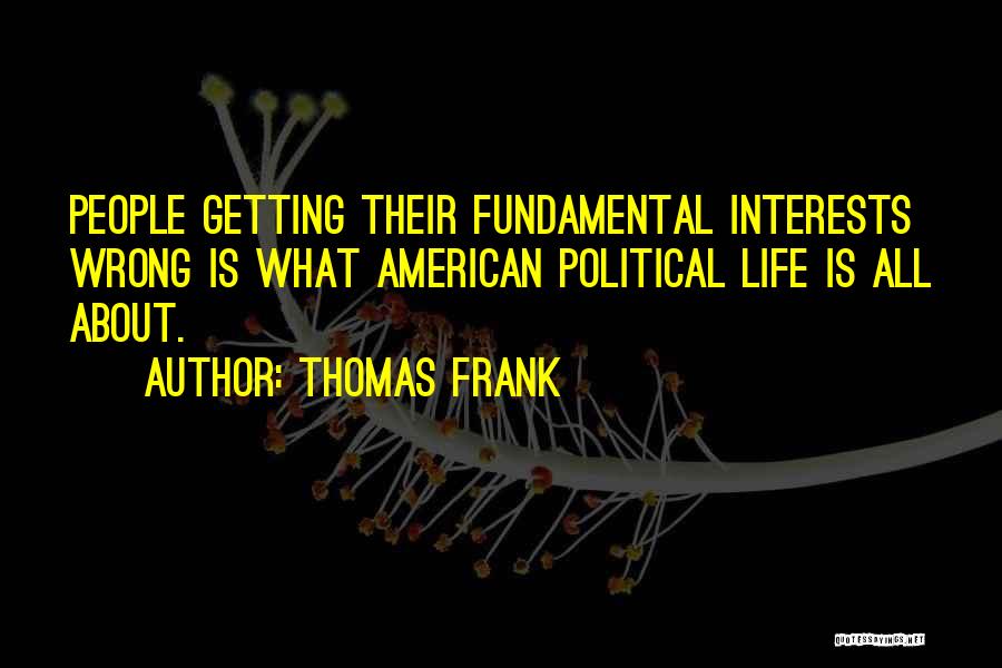 Thomas Frank Quotes: People Getting Their Fundamental Interests Wrong Is What American Political Life Is All About.