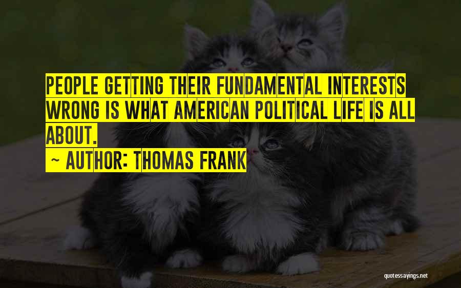 Thomas Frank Quotes: People Getting Their Fundamental Interests Wrong Is What American Political Life Is All About.