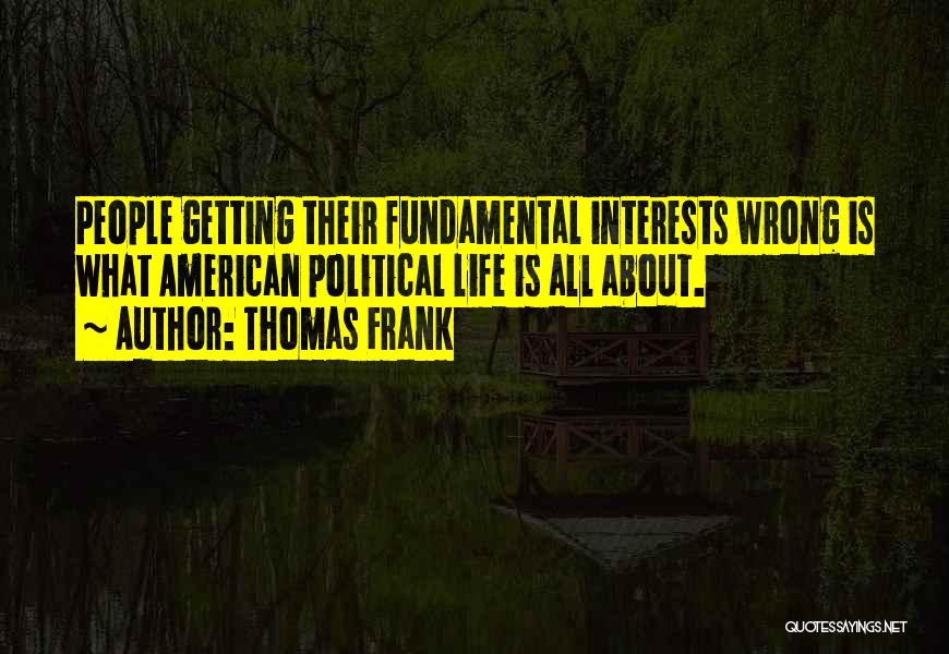 Thomas Frank Quotes: People Getting Their Fundamental Interests Wrong Is What American Political Life Is All About.