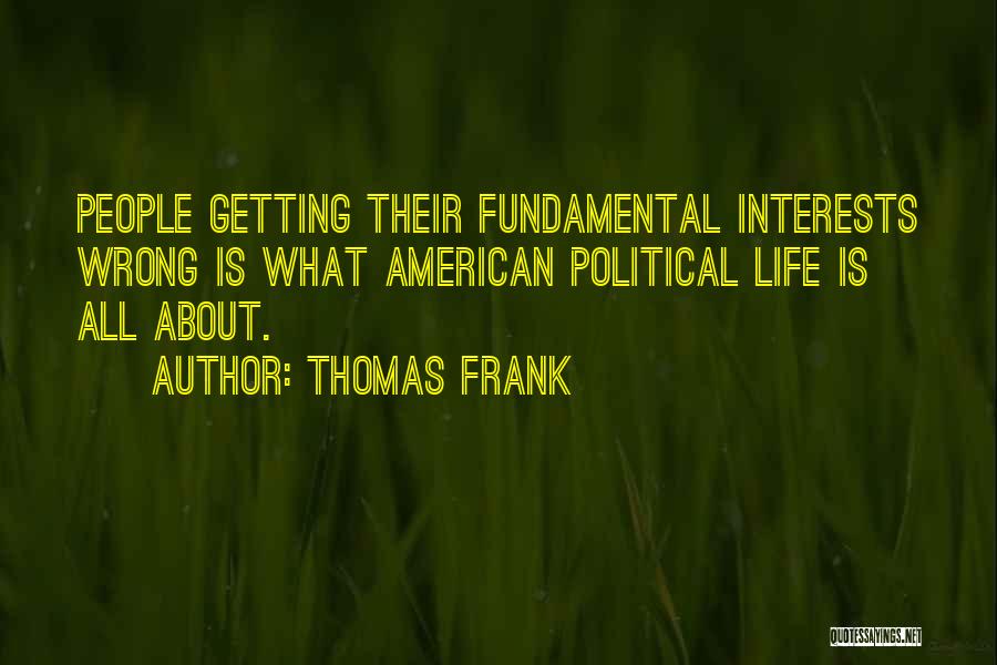 Thomas Frank Quotes: People Getting Their Fundamental Interests Wrong Is What American Political Life Is All About.