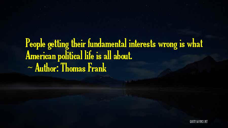 Thomas Frank Quotes: People Getting Their Fundamental Interests Wrong Is What American Political Life Is All About.