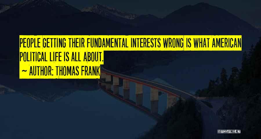 Thomas Frank Quotes: People Getting Their Fundamental Interests Wrong Is What American Political Life Is All About.