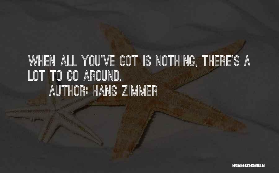 Hans Zimmer Quotes: When All You've Got Is Nothing, There's A Lot To Go Around.