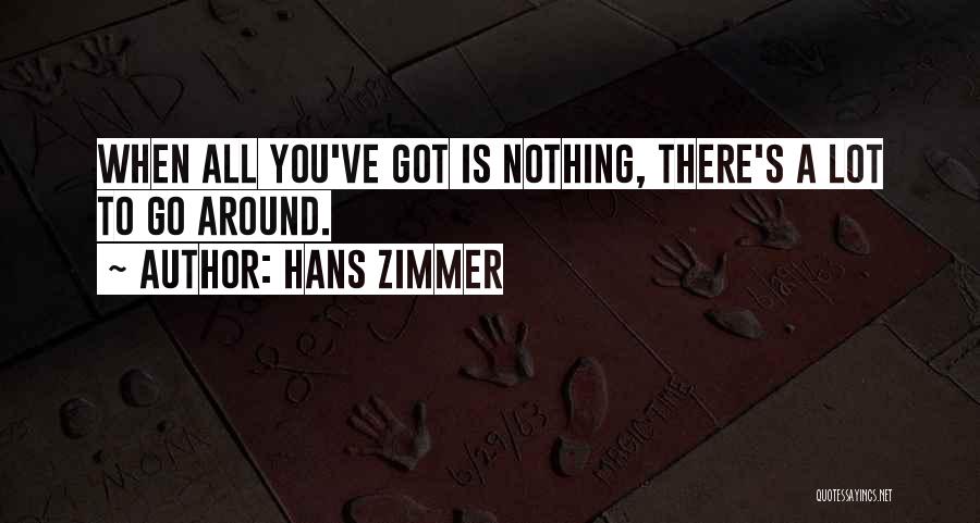 Hans Zimmer Quotes: When All You've Got Is Nothing, There's A Lot To Go Around.