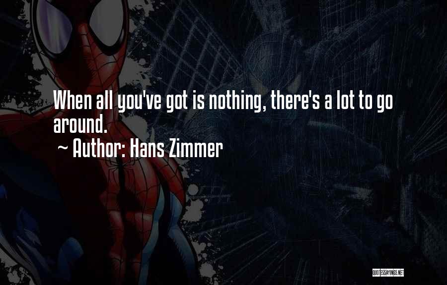Hans Zimmer Quotes: When All You've Got Is Nothing, There's A Lot To Go Around.