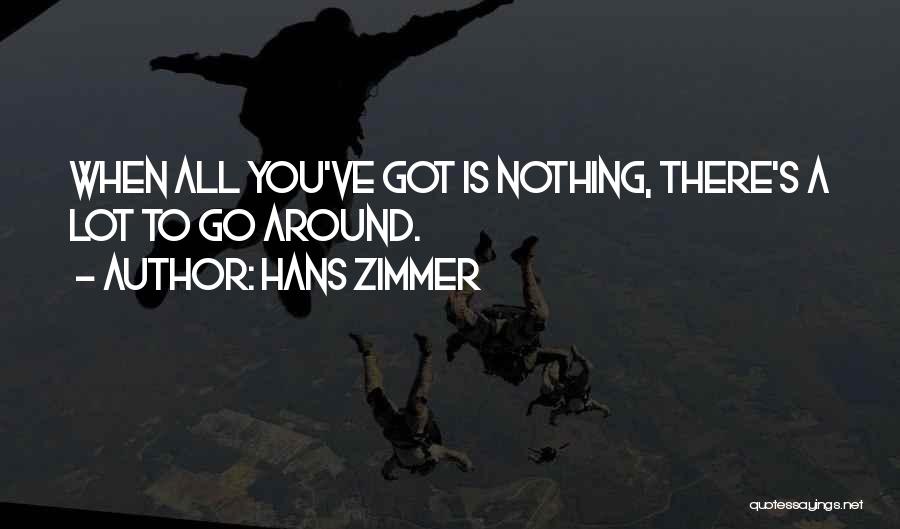 Hans Zimmer Quotes: When All You've Got Is Nothing, There's A Lot To Go Around.