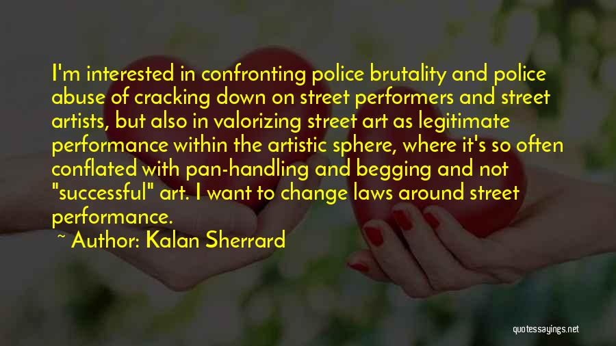 Kalan Sherrard Quotes: I'm Interested In Confronting Police Brutality And Police Abuse Of Cracking Down On Street Performers And Street Artists, But Also