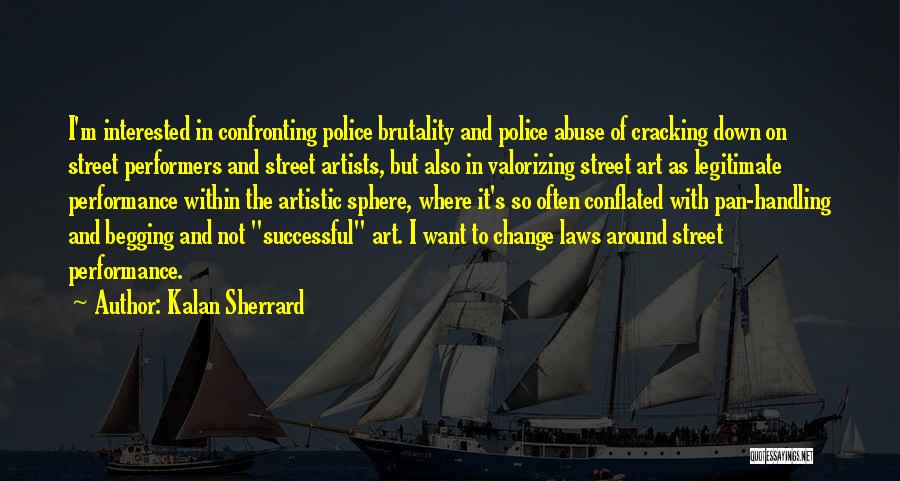 Kalan Sherrard Quotes: I'm Interested In Confronting Police Brutality And Police Abuse Of Cracking Down On Street Performers And Street Artists, But Also