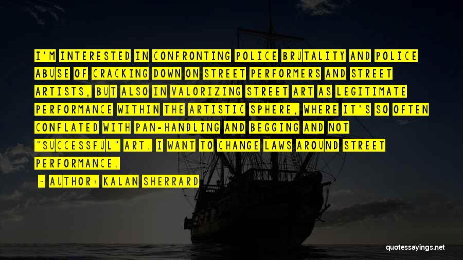 Kalan Sherrard Quotes: I'm Interested In Confronting Police Brutality And Police Abuse Of Cracking Down On Street Performers And Street Artists, But Also