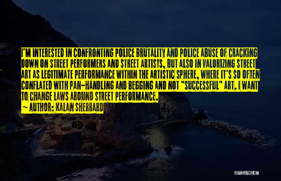 Kalan Sherrard Quotes: I'm Interested In Confronting Police Brutality And Police Abuse Of Cracking Down On Street Performers And Street Artists, But Also