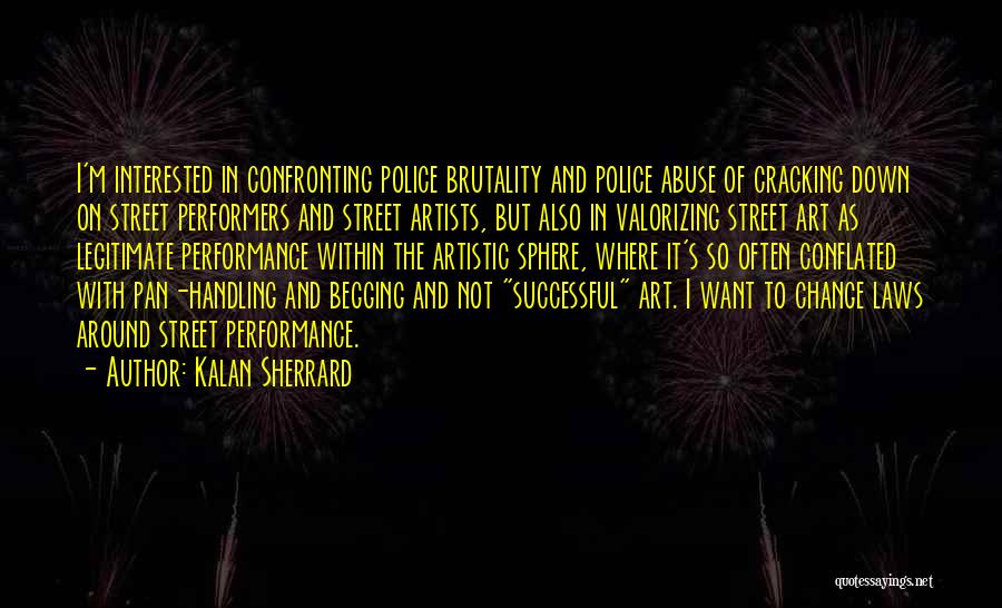 Kalan Sherrard Quotes: I'm Interested In Confronting Police Brutality And Police Abuse Of Cracking Down On Street Performers And Street Artists, But Also