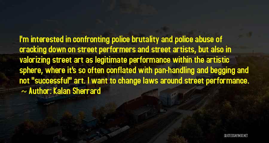 Kalan Sherrard Quotes: I'm Interested In Confronting Police Brutality And Police Abuse Of Cracking Down On Street Performers And Street Artists, But Also