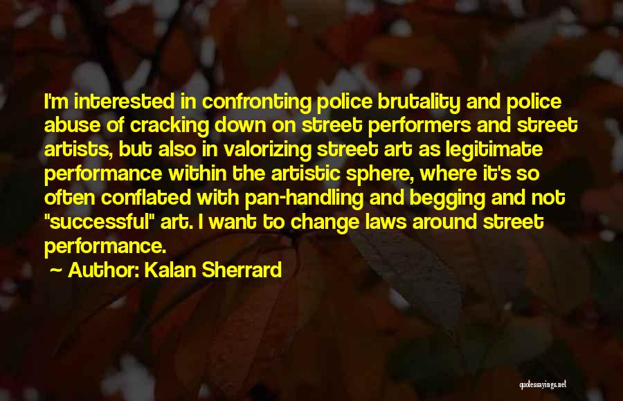 Kalan Sherrard Quotes: I'm Interested In Confronting Police Brutality And Police Abuse Of Cracking Down On Street Performers And Street Artists, But Also