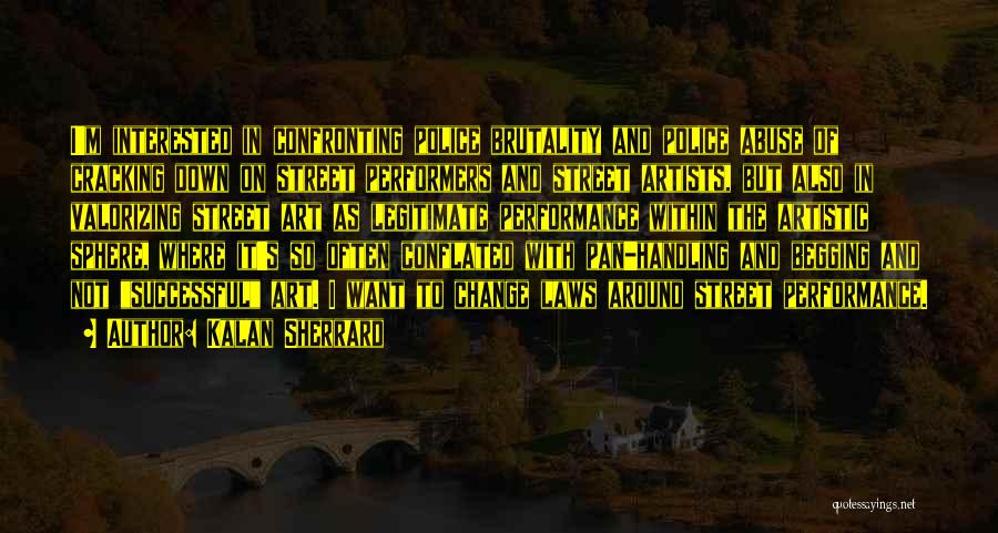 Kalan Sherrard Quotes: I'm Interested In Confronting Police Brutality And Police Abuse Of Cracking Down On Street Performers And Street Artists, But Also