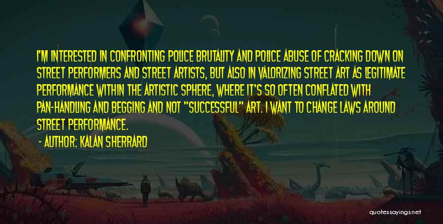 Kalan Sherrard Quotes: I'm Interested In Confronting Police Brutality And Police Abuse Of Cracking Down On Street Performers And Street Artists, But Also