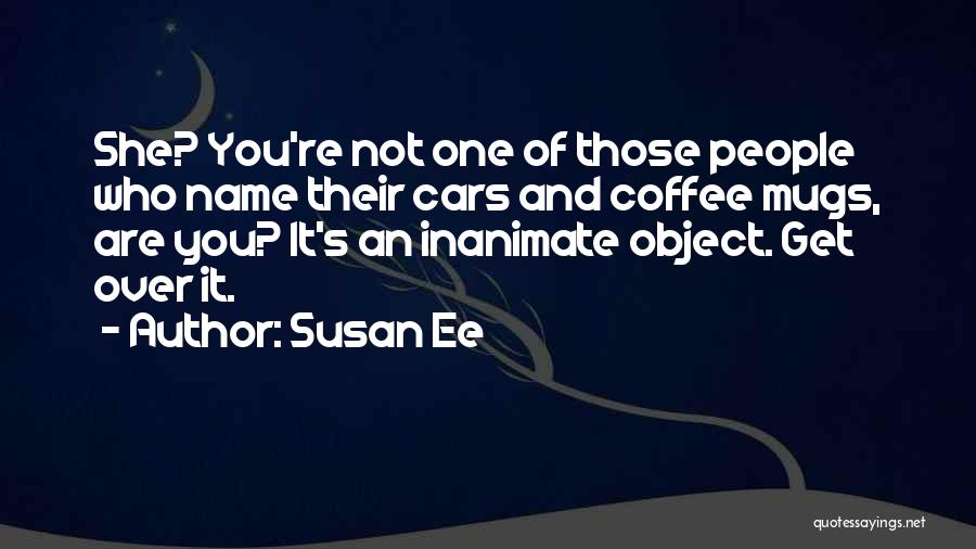 Susan Ee Quotes: She? You're Not One Of Those People Who Name Their Cars And Coffee Mugs, Are You? It's An Inanimate Object.