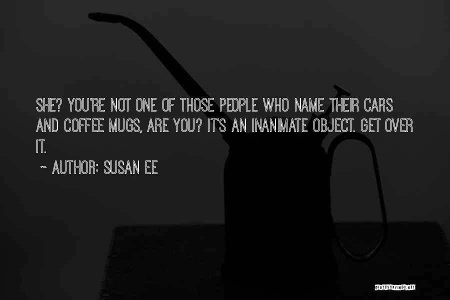 Susan Ee Quotes: She? You're Not One Of Those People Who Name Their Cars And Coffee Mugs, Are You? It's An Inanimate Object.