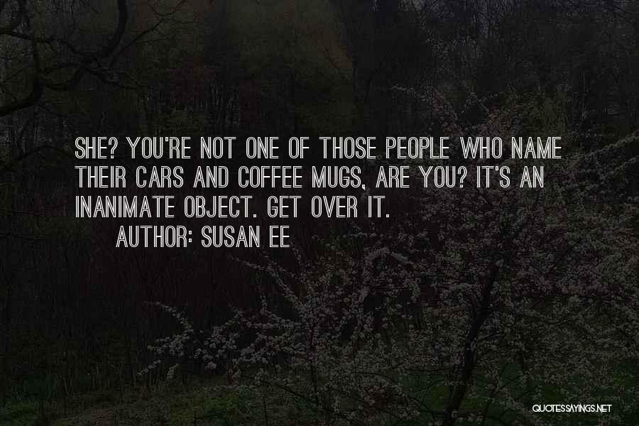 Susan Ee Quotes: She? You're Not One Of Those People Who Name Their Cars And Coffee Mugs, Are You? It's An Inanimate Object.