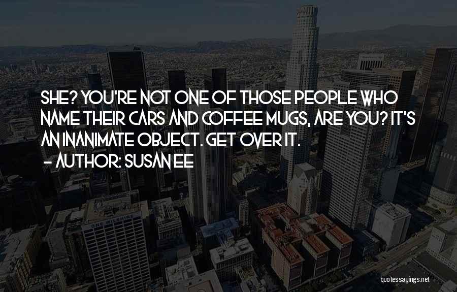 Susan Ee Quotes: She? You're Not One Of Those People Who Name Their Cars And Coffee Mugs, Are You? It's An Inanimate Object.