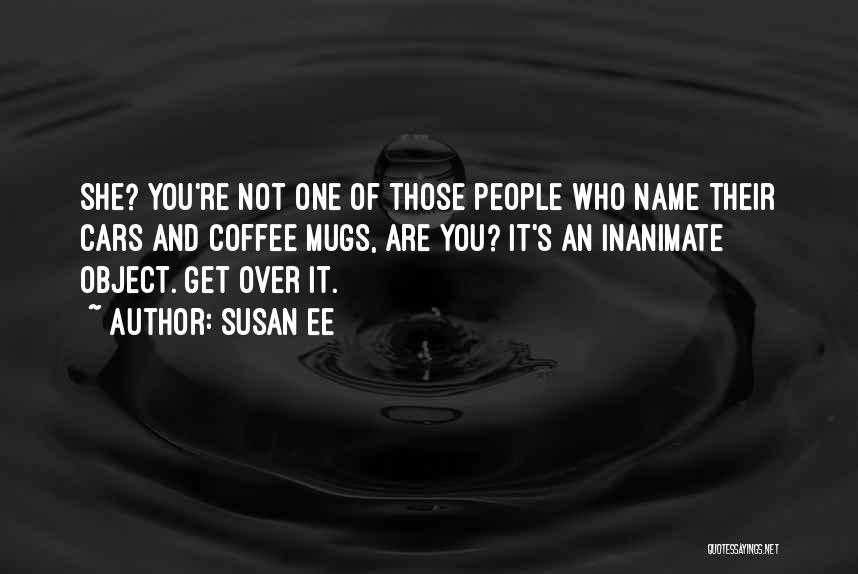 Susan Ee Quotes: She? You're Not One Of Those People Who Name Their Cars And Coffee Mugs, Are You? It's An Inanimate Object.