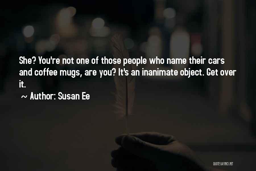 Susan Ee Quotes: She? You're Not One Of Those People Who Name Their Cars And Coffee Mugs, Are You? It's An Inanimate Object.