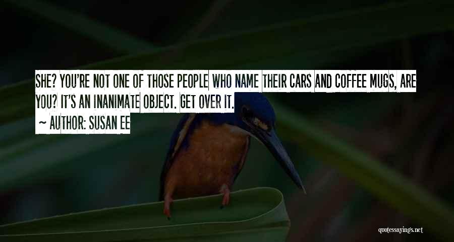 Susan Ee Quotes: She? You're Not One Of Those People Who Name Their Cars And Coffee Mugs, Are You? It's An Inanimate Object.