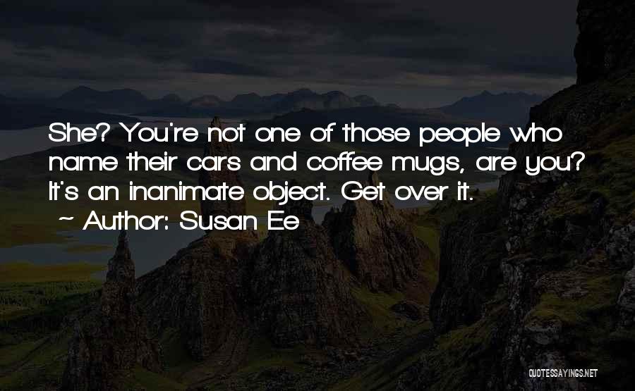Susan Ee Quotes: She? You're Not One Of Those People Who Name Their Cars And Coffee Mugs, Are You? It's An Inanimate Object.