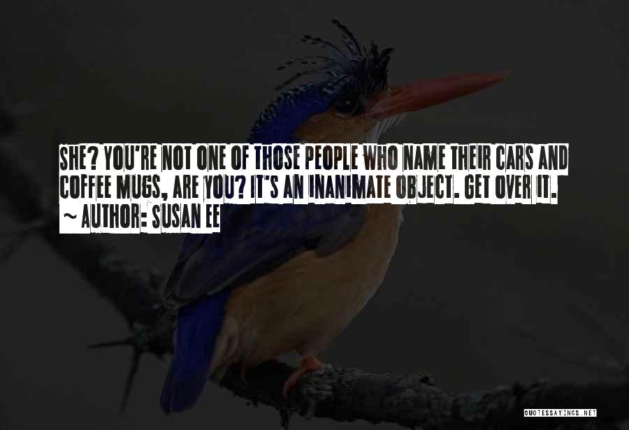 Susan Ee Quotes: She? You're Not One Of Those People Who Name Their Cars And Coffee Mugs, Are You? It's An Inanimate Object.