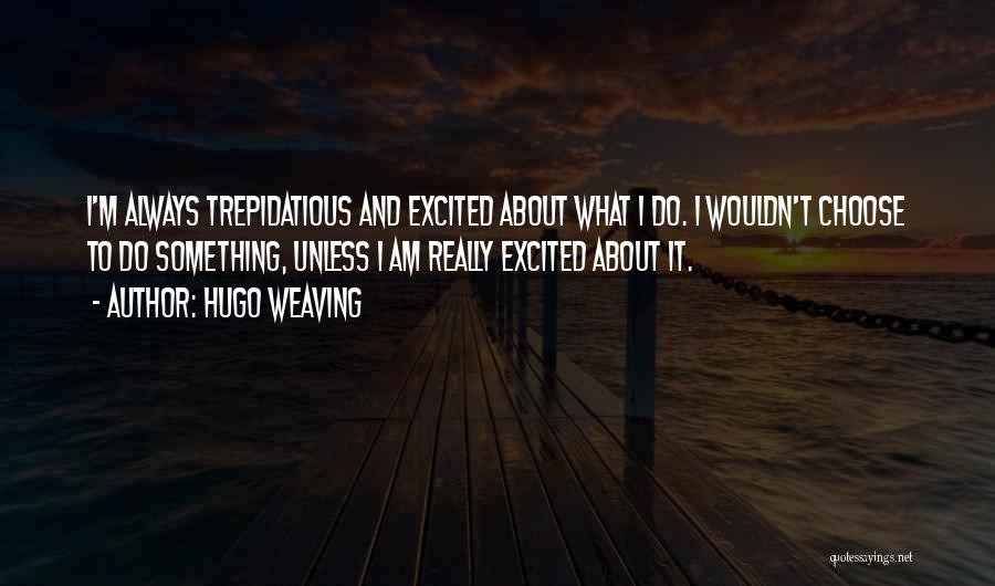 Hugo Weaving Quotes: I'm Always Trepidatious And Excited About What I Do. I Wouldn't Choose To Do Something, Unless I Am Really Excited