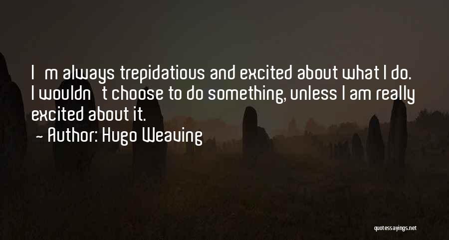 Hugo Weaving Quotes: I'm Always Trepidatious And Excited About What I Do. I Wouldn't Choose To Do Something, Unless I Am Really Excited