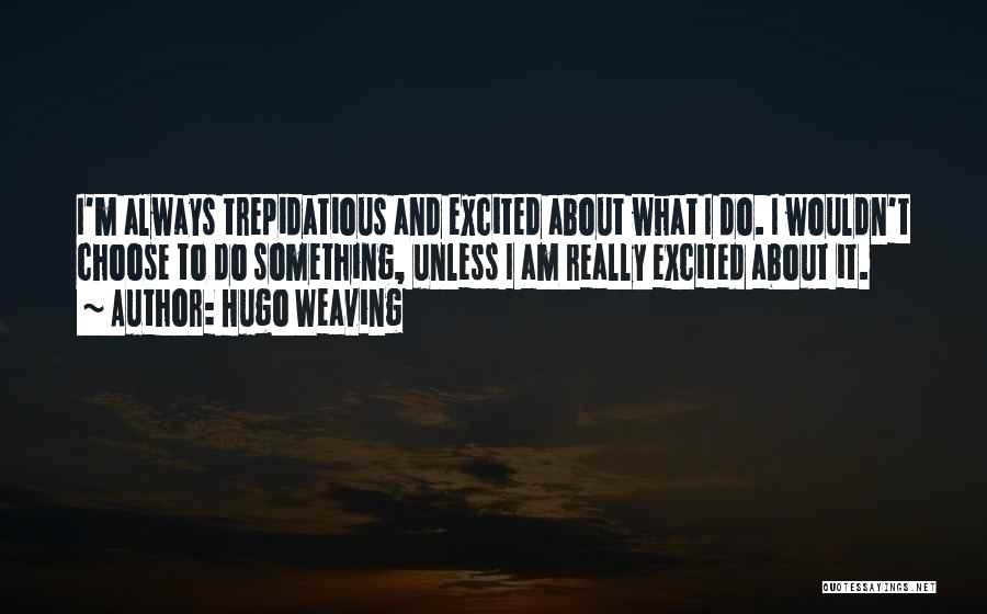 Hugo Weaving Quotes: I'm Always Trepidatious And Excited About What I Do. I Wouldn't Choose To Do Something, Unless I Am Really Excited