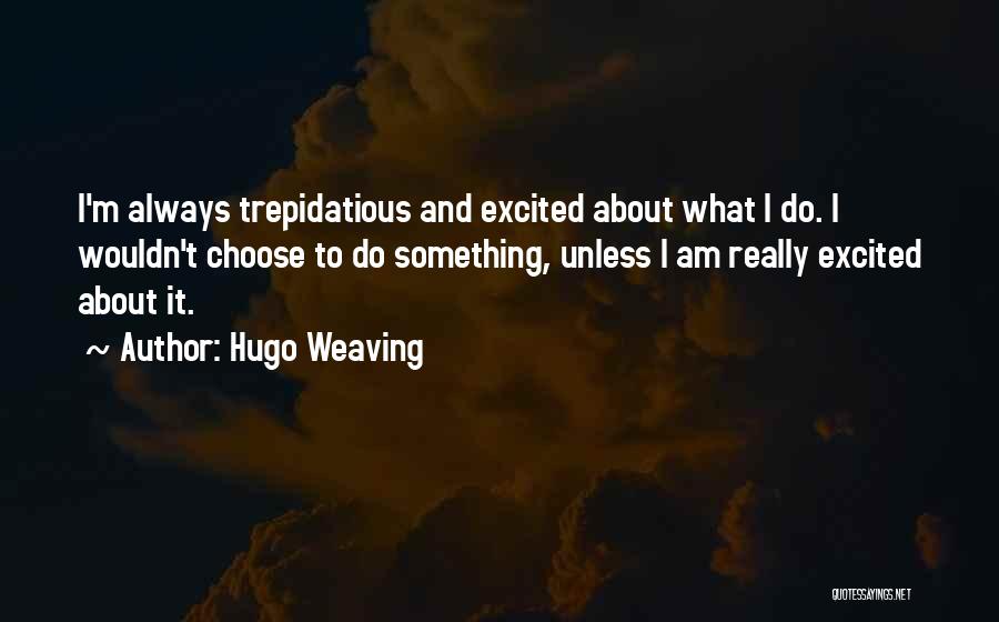 Hugo Weaving Quotes: I'm Always Trepidatious And Excited About What I Do. I Wouldn't Choose To Do Something, Unless I Am Really Excited
