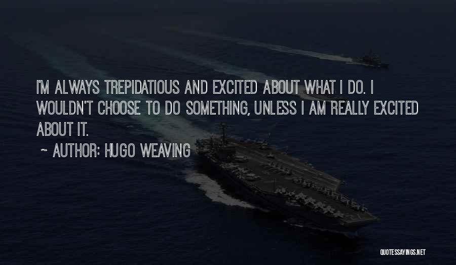 Hugo Weaving Quotes: I'm Always Trepidatious And Excited About What I Do. I Wouldn't Choose To Do Something, Unless I Am Really Excited