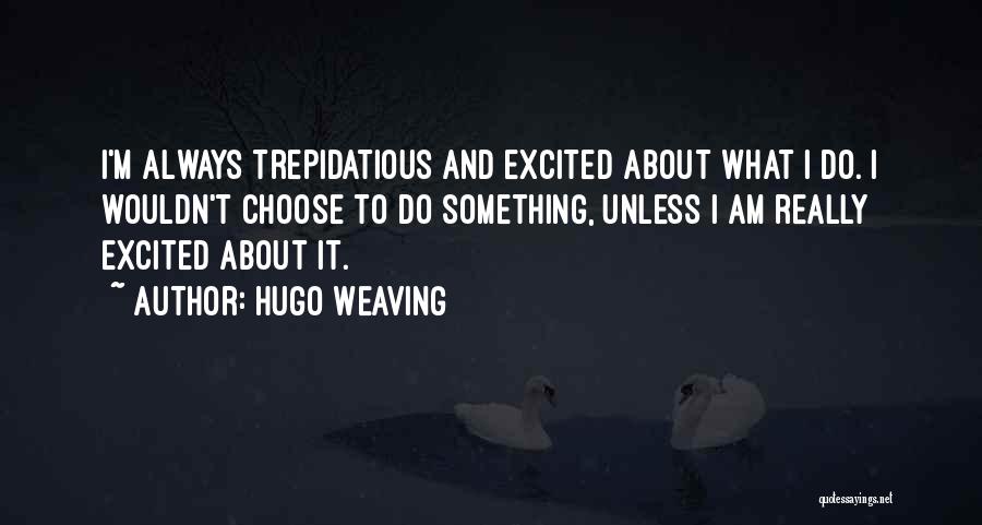 Hugo Weaving Quotes: I'm Always Trepidatious And Excited About What I Do. I Wouldn't Choose To Do Something, Unless I Am Really Excited