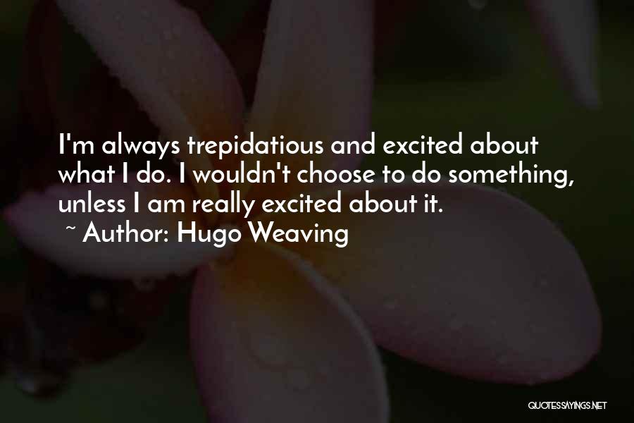 Hugo Weaving Quotes: I'm Always Trepidatious And Excited About What I Do. I Wouldn't Choose To Do Something, Unless I Am Really Excited