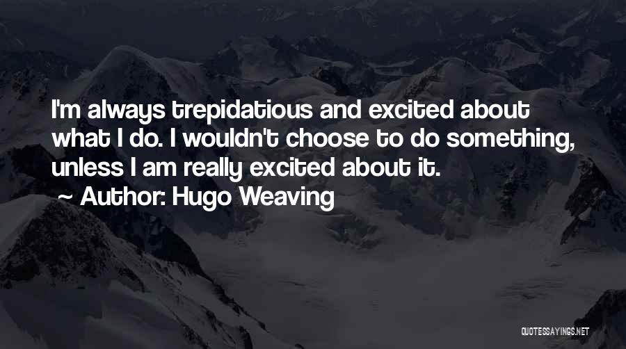 Hugo Weaving Quotes: I'm Always Trepidatious And Excited About What I Do. I Wouldn't Choose To Do Something, Unless I Am Really Excited