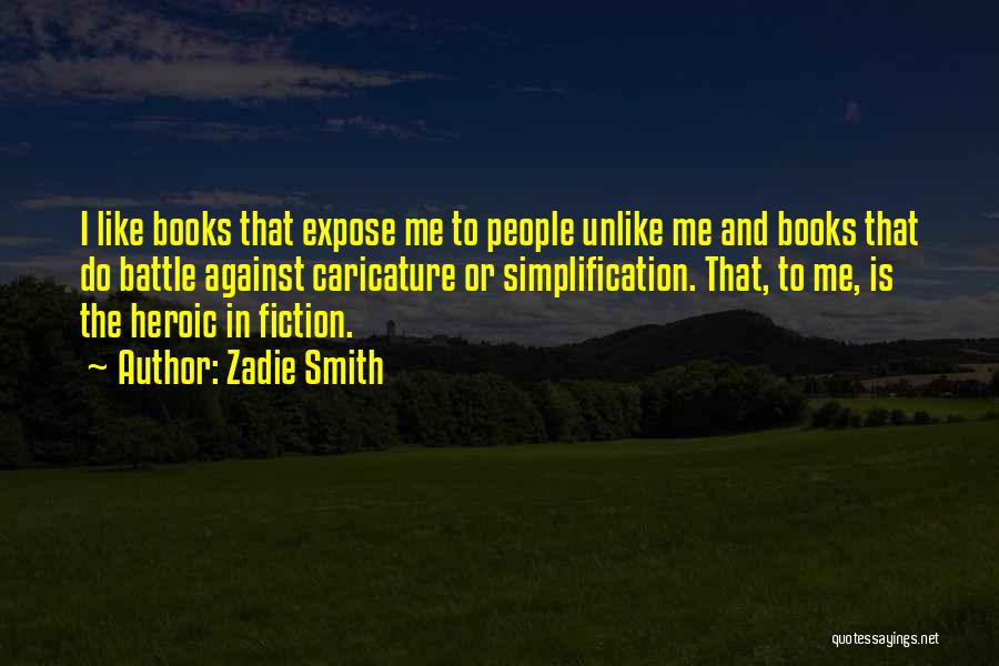 Zadie Smith Quotes: I Like Books That Expose Me To People Unlike Me And Books That Do Battle Against Caricature Or Simplification. That,