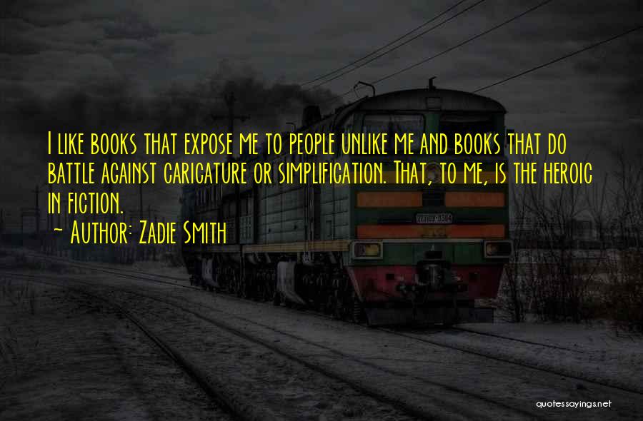 Zadie Smith Quotes: I Like Books That Expose Me To People Unlike Me And Books That Do Battle Against Caricature Or Simplification. That,