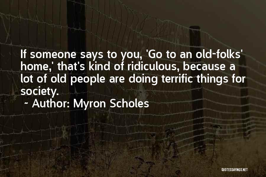 Myron Scholes Quotes: If Someone Says To You, 'go To An Old-folks' Home,' That's Kind Of Ridiculous, Because A Lot Of Old People