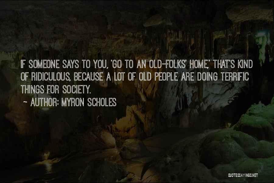 Myron Scholes Quotes: If Someone Says To You, 'go To An Old-folks' Home,' That's Kind Of Ridiculous, Because A Lot Of Old People